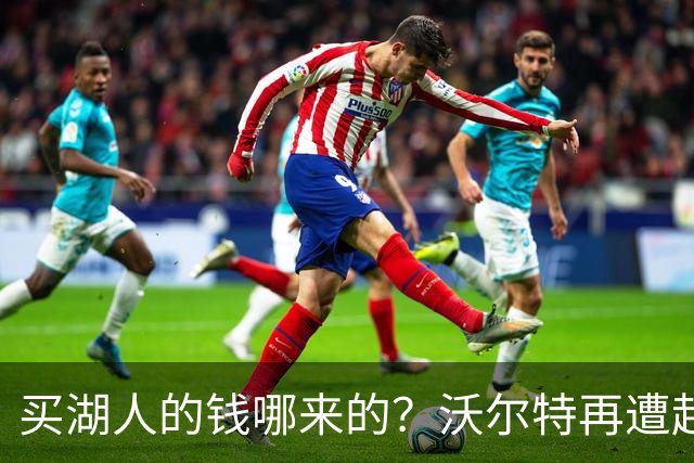 买湖人的钱哪来的？沃尔特再遭起诉 涉嫌挪用客户资金收购球队