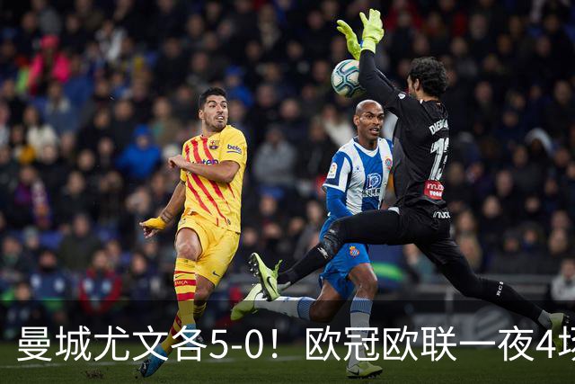 曼城尤文各5-0！欧冠欧联一夜4场焦点赛